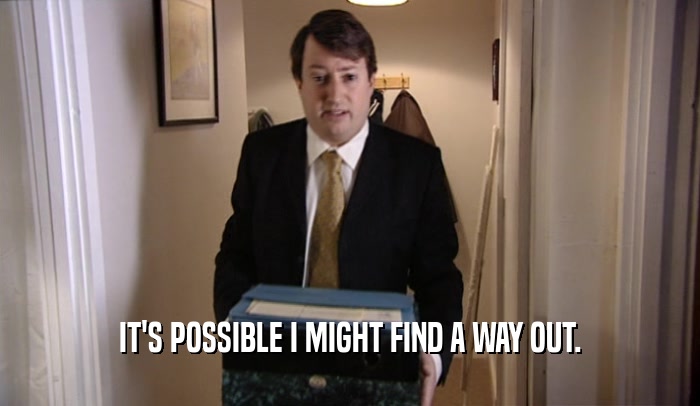 IT'S POSSIBLE I MIGHT FIND A WAY OUT.  