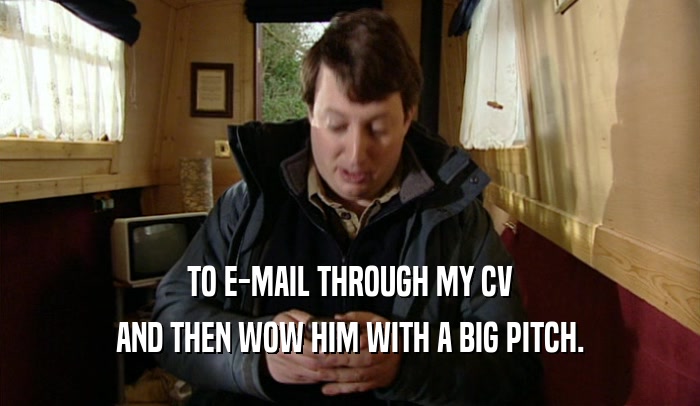 TO E-MAIL THROUGH MY CV
 AND THEN WOW HIM WITH A BIG PITCH.
 