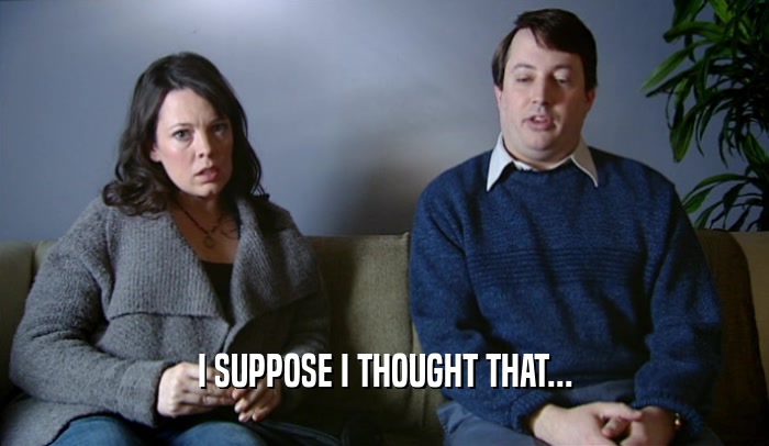 I SUPPOSE I THOUGHT THAT...  