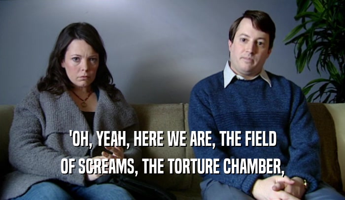 'OH, YEAH, HERE WE ARE, THE FIELD OF SCREAMS, THE TORTURE CHAMBER, 