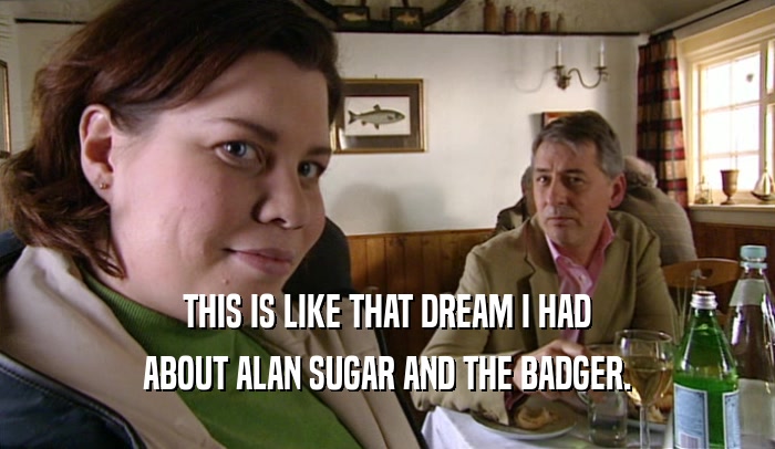 THIS IS LIKE THAT DREAM I HAD ABOUT ALAN SUGAR AND THE BADGER. 
