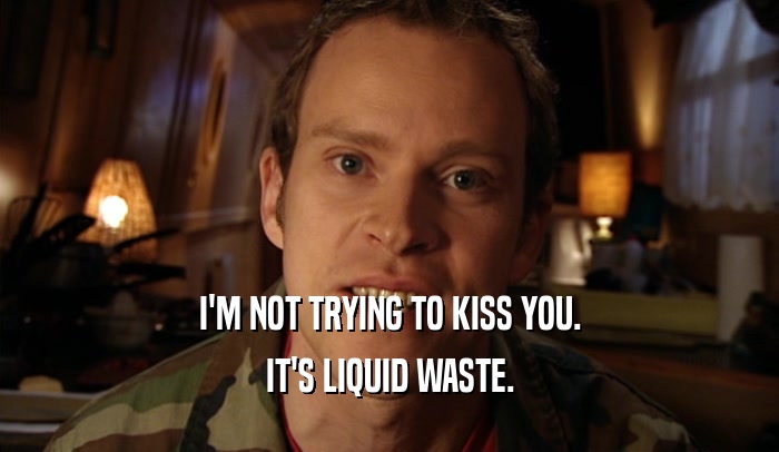 I'M NOT TRYING TO KISS YOU. IT'S LIQUID WASTE. 