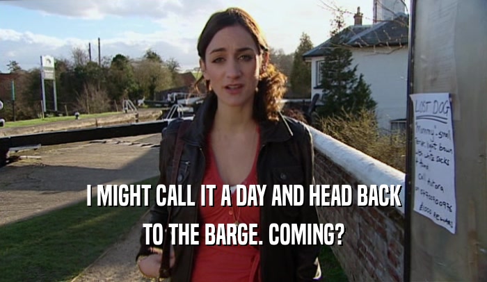 I MIGHT CALL IT A DAY AND HEAD BACK TO THE BARGE. COMING? 
