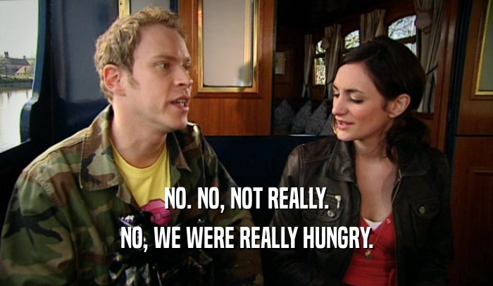 NO. NO, NOT REALLY. NO, WE WERE REALLY HUNGRY. 