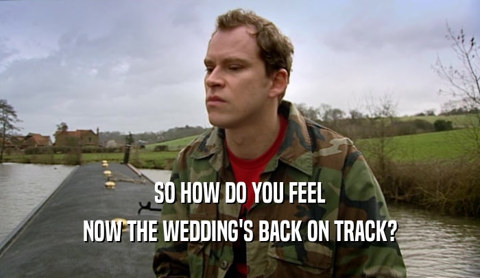 SO HOW DO YOU FEEL NOW THE WEDDING'S BACK ON TRACK? 