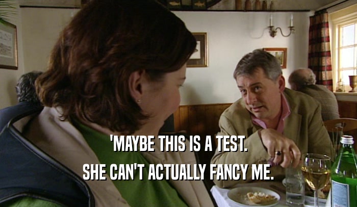 'MAYBE THIS IS A TEST. SHE CAN'T ACTUALLY FANCY ME. 