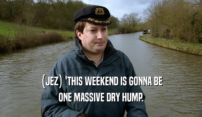 (JEZ) 'THIS WEEKEND IS GONNA BE ONE MASSIVE DRY HUMP. 