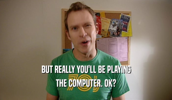 BUT REALLY YOU'LL BE PLAYING
 THE COMPUTER. OK?
 