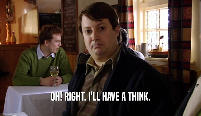 OH! RIGHT. I'LL HAVE A THINK.  