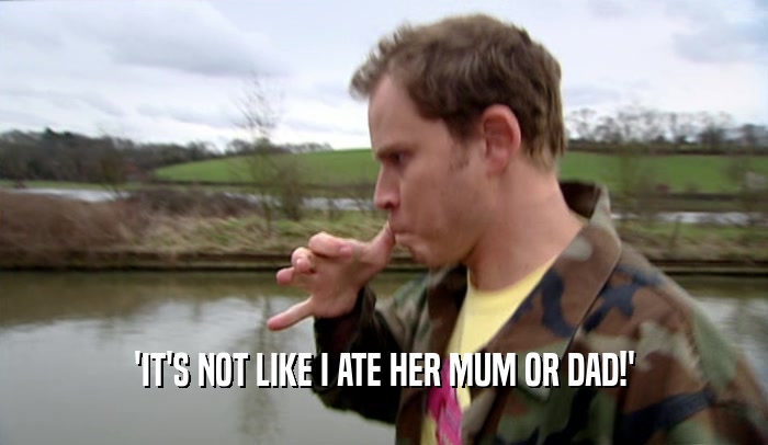 'IT'S NOT LIKE I ATE HER MUM OR DAD!'  