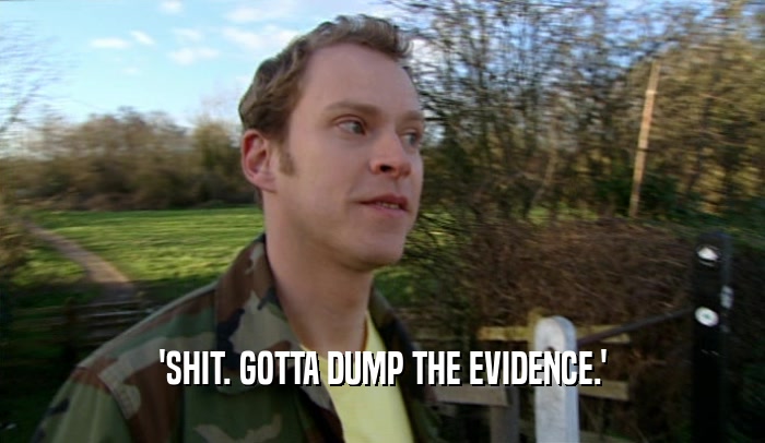 'SHIT. GOTTA DUMP THE EVIDENCE.'  