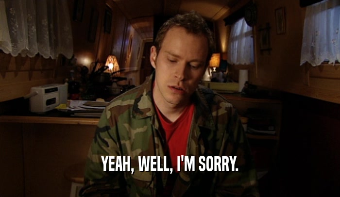 YEAH, WELL, I'M SORRY.  