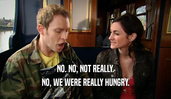 NO. NO, NOT REALLY. NO, WE WERE REALLY HUNGRY. 