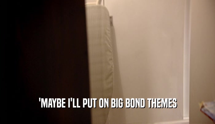 'MAYBE I'LL PUT ON BIG BOND THEMES  
