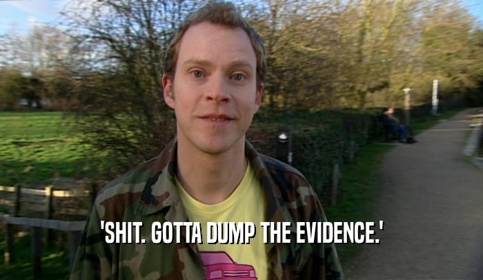 'SHIT. GOTTA DUMP THE EVIDENCE.'  