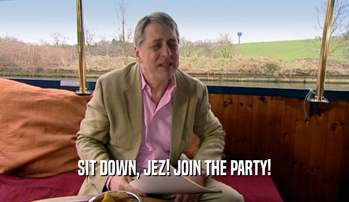SIT DOWN, JEZ! JOIN THE PARTY!  
