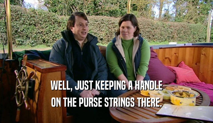 WELL, JUST KEEPING A HANDLE ON THE PURSE STRINGS THERE. 