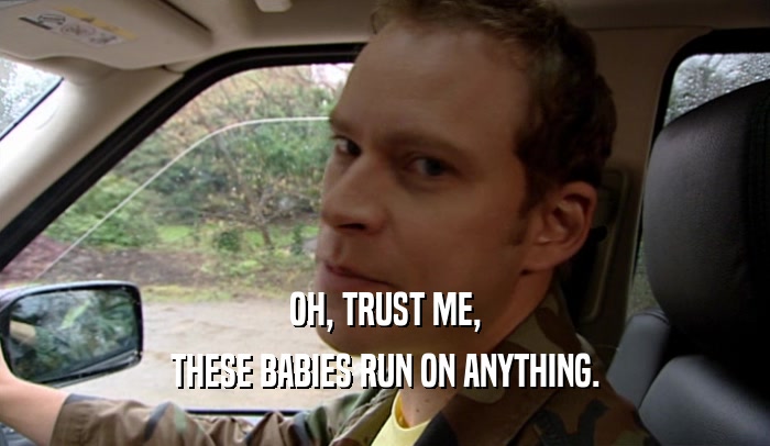 OH, TRUST ME, THESE BABIES RUN ON ANYTHING. 