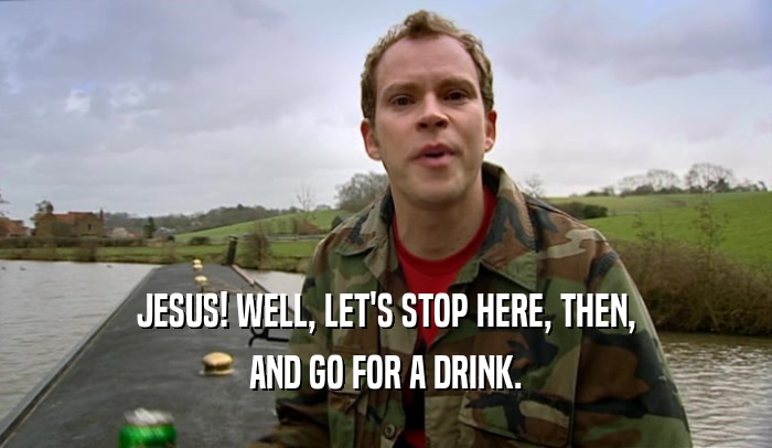 JESUS! WELL, LET'S STOP HERE, THEN, AND GO FOR A DRINK. 