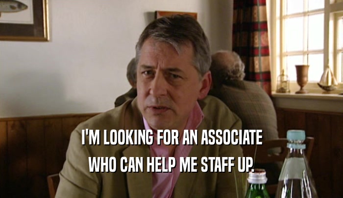 I'M LOOKING FOR AN ASSOCIATE WHO CAN HELP ME STAFF UP. 