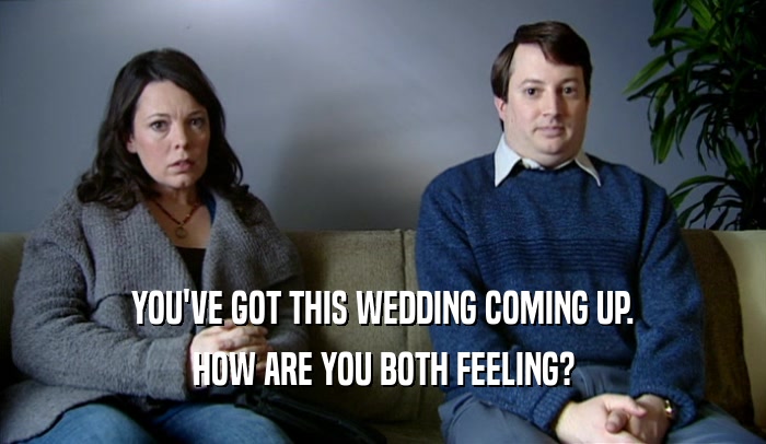 YOU'VE GOT THIS WEDDING COMING UP. HOW ARE YOU BOTH FEELING? 