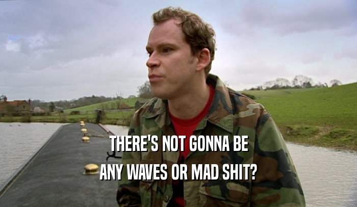THERE'S NOT GONNA BE ANY WAVES OR MAD SHIT? 