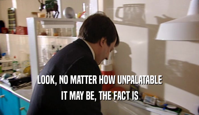 LOOK, NO MATTER HOW UNPALATABLE IT MAY BE, THE FACT IS 