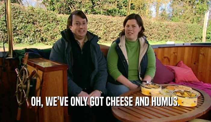 OH, WE'VE ONLY GOT CHEESE AND HUMUS.
  