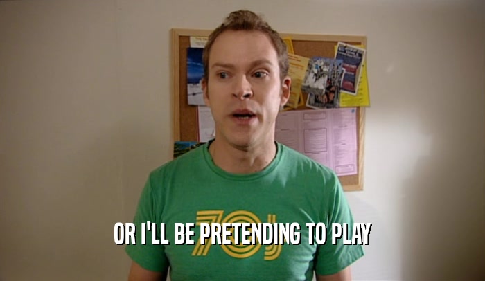 OR I'LL BE PRETENDING TO PLAY  