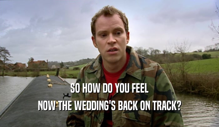 SO HOW DO YOU FEEL NOW THE WEDDING'S BACK ON TRACK? 