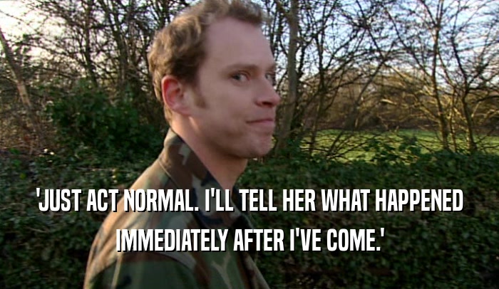 'JUST ACT NORMAL. I'LL TELL HER WHAT HAPPENED IMMEDIATELY AFTER I'VE COME.' 