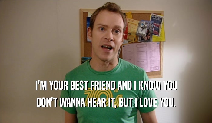I'M YOUR BEST FRIEND AND I KNOW YOU DON'T WANNA HEAR IT, BUT I LOVE YOU. 