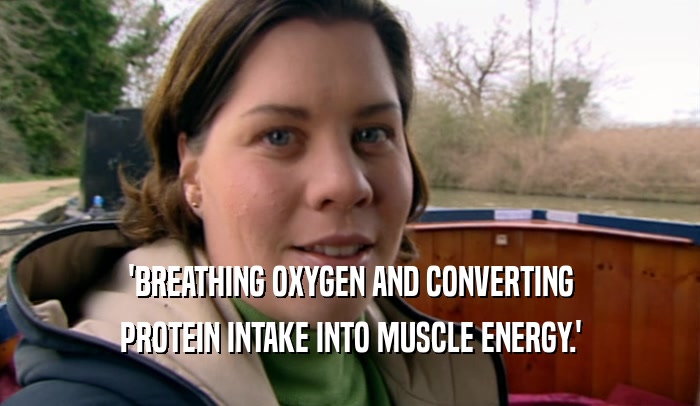 'BREATHING OXYGEN AND CONVERTING
 PROTEIN INTAKE INTO MUSCLE ENERGY.'
 