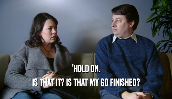 'HOLD ON. IS THAT IT? IS THAT MY GO FINISHED? 