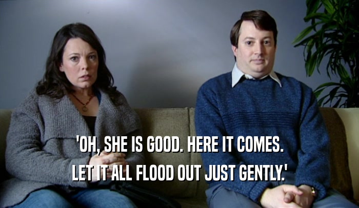 'OH, SHE IS GOOD. HERE IT COMES. LET IT ALL FLOOD OUT JUST GENTLY.' 
