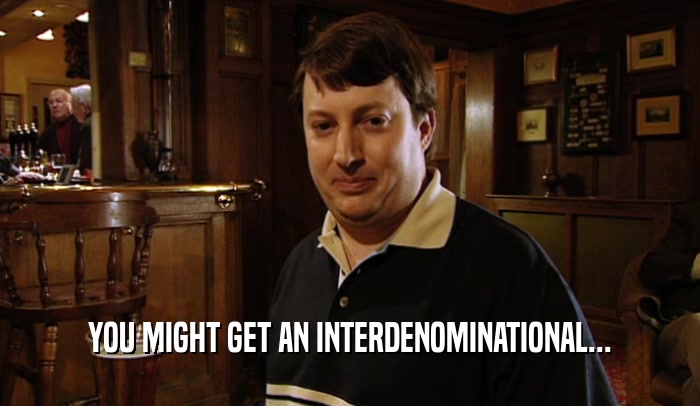 YOU MIGHT GET AN INTERDENOMINATIONAL...  