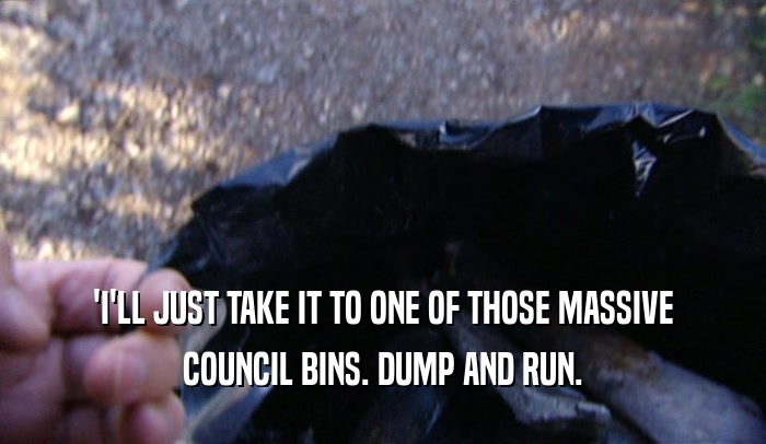 'I'LL JUST TAKE IT TO ONE OF THOSE MASSIVE
 COUNCIL BINS. DUMP AND RUN.
 
