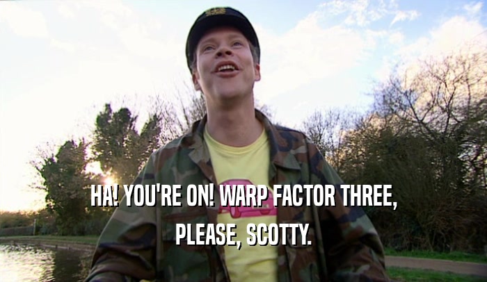 HA! YOU'RE ON! WARP FACTOR THREE, PLEASE, SCOTTY. 