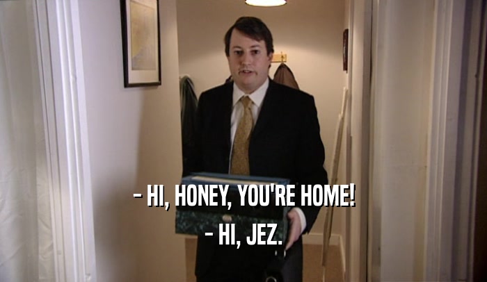 - HI, HONEY, YOU'RE HOME! - HI, JEZ. 