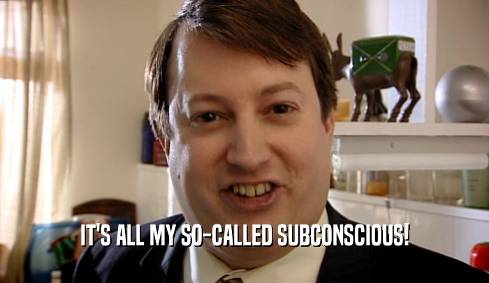 IT'S ALL MY SO-CALLED SUBCONSCIOUS!  