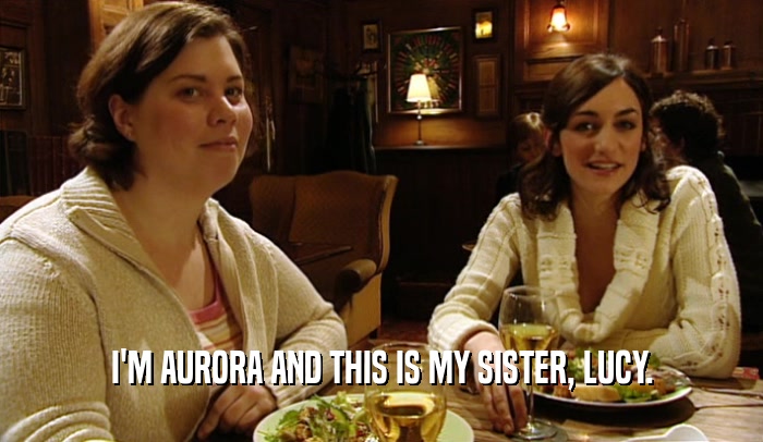 I'M AURORA AND THIS IS MY SISTER, LUCY.  
