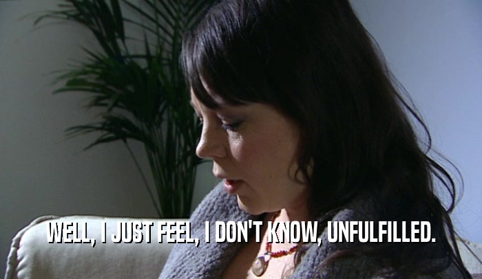 WELL, I JUST FEEL, I DON'T KNOW, UNFULFILLED.  