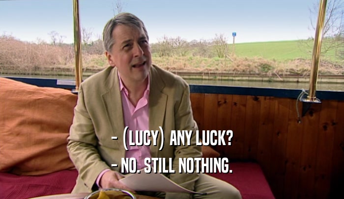 - (LUCY) ANY LUCK? - NO. STILL NOTHING. 