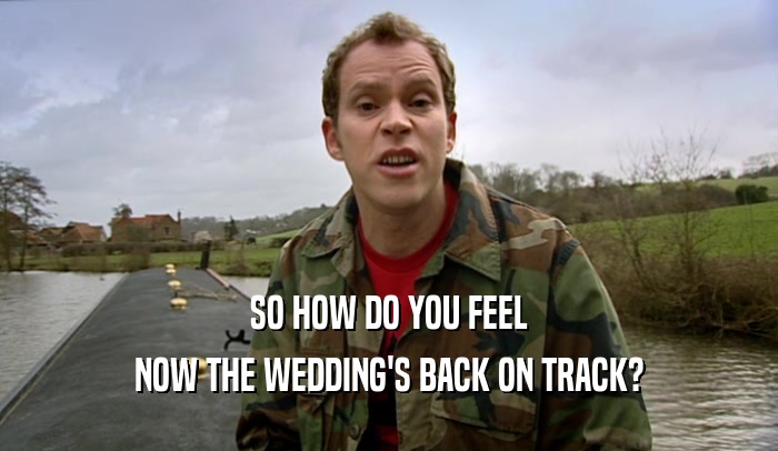 SO HOW DO YOU FEEL NOW THE WEDDING'S BACK ON TRACK? 