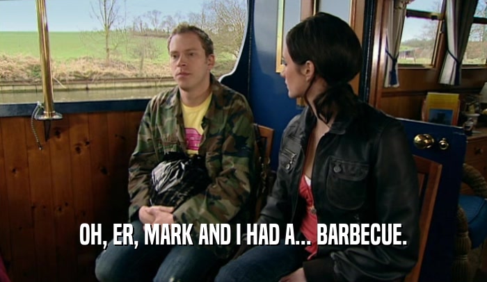OH, ER, MARK AND I HAD A... BARBECUE.  
