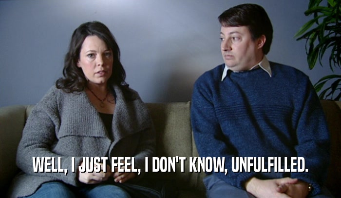 WELL, I JUST FEEL, I DON'T KNOW, UNFULFILLED.  