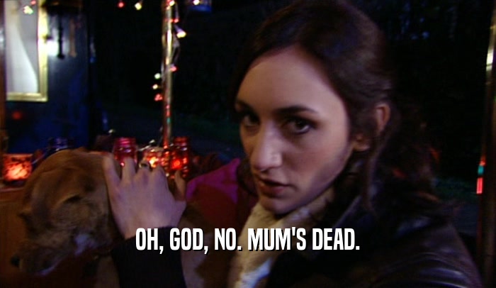 OH, GOD, NO. MUM'S DEAD.  