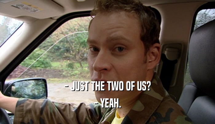 - JUST THE TWO OF US? - YEAH. 