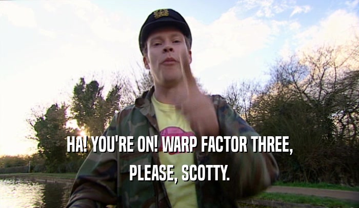 HA! YOU'RE ON! WARP FACTOR THREE, PLEASE, SCOTTY. 