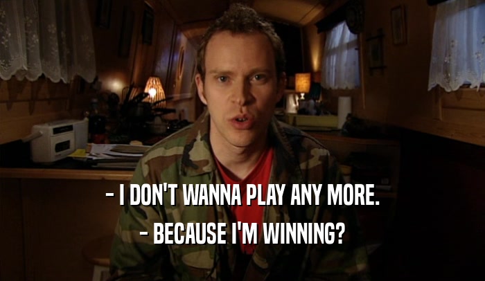 - I DON'T WANNA PLAY ANY MORE. - BECAUSE I'M WINNING? 
